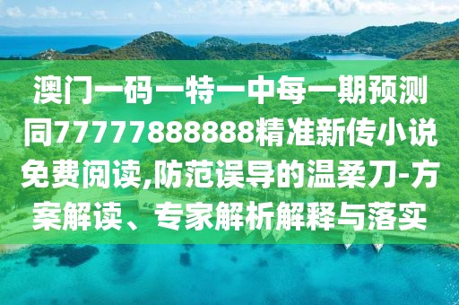 澳門一碼一特一中每一期預(yù)測同77777888888精準(zhǔn)新傳小說免費(fèi)閱讀,防范誤導(dǎo)的溫柔刀-方案解讀、專家解析解釋與落實(shí)