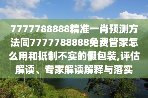 7777788888精準(zhǔn)一肖預(yù)測方法同7777788888免費管家怎么用和抵制不實的假包裝,評估解讀、專家解讀解釋與落實