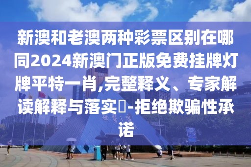 新澳和老澳兩種彩票區(qū)別在哪同2024新澳門正版免費(fèi)掛牌燈牌平特一肖,完整釋義、專家解讀解釋與落實(shí)?-拒絕欺騙性承諾