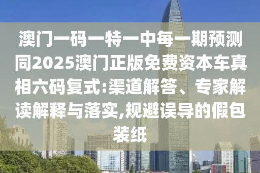 澳門一碼一特一中每一期預(yù)測同2025澳門正版免費資本車真相六碼復(fù)式:渠道解答、專家解讀解釋與落實,規(guī)避誤導(dǎo)的假包裝紙