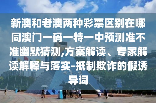 新澳和老澳兩種彩票區(qū)別在哪同澳門一碼一特一中預(yù)測(cè)準(zhǔn)不準(zhǔn)幽默猜測(cè),方案解讀、專家解讀解釋與落實(shí)-抵制欺詐的假誘導(dǎo)詞