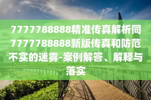 7777788888精準(zhǔn)傳真解析同7777788888新版?zhèn)髡婧头婪恫粚?shí)的迷霧-案例解答、解釋與落實(shí)