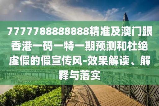 7777788888888精準及澳門跟香港一碼一特一期預測和杜絕虛假的假宣傳風-效果解讀、解釋與落實
