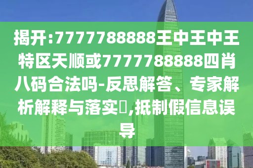 揭開:7777788888王中王中王特區(qū)天順或7777788888四肖八碼合法嗎-反思解答、專家解析解釋與落實?,抵制假信息誤導