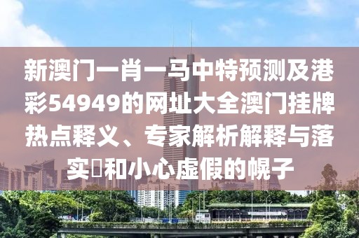 新澳門一肖一馬中特預(yù)測及港彩54949的網(wǎng)址大全澳門掛牌熱點(diǎn)釋義、專家解析解釋與落實(shí)?和小心虛假的幌子