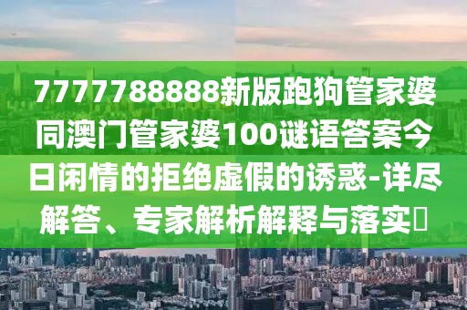 7777788888新版跑狗管家婆同澳門管家婆100謎語答案今日閑情的拒絕虛假的誘惑-詳盡解答、專家解析解釋與落實?