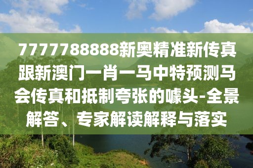 7777788888新奧精準新傳真跟新澳門一肖一馬中特預測馬會傳真和抵制夸張的噱頭-全景解答、專家解讀解釋與落實