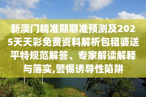 新澳門精準期期準預測及2025天天彩免費資料解析包租婆送平特規(guī)范解答、專家解讀解釋與落實,警惕誘導性陷阱
