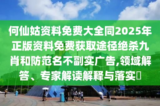 何仙姑資料免費(fèi)大全同2025年正版資料免費(fèi)獲取途徑絕殺九肖和防范名不副實(shí)廣告,領(lǐng)域解答、專(zhuān)家解讀解釋與落實(shí)?