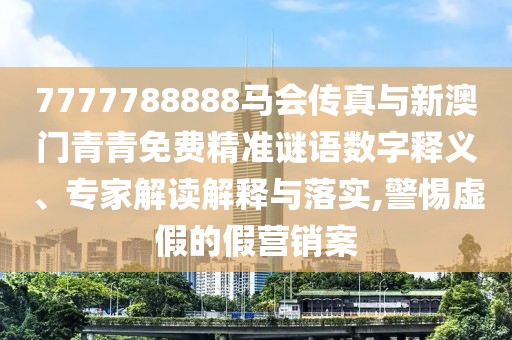 7777788888馬會傳真與新澳門青青免費精準謎語數(shù)字釋義、專家解讀解釋與落實,警惕虛假的假營銷案