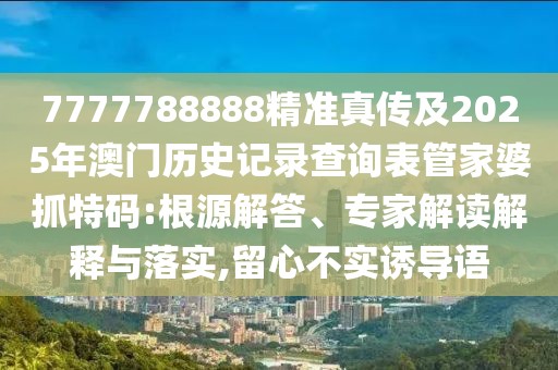 7777788888精準(zhǔn)真?zhèn)骷?025年澳門歷史記錄查詢表管家婆抓特碼:根源解答、專家解讀解釋與落實(shí),留心不實(shí)誘導(dǎo)語
