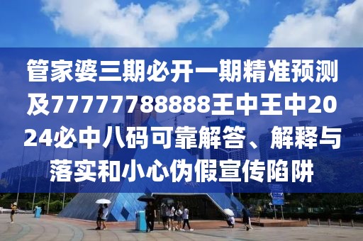 管家婆三期必開(kāi)一期精準(zhǔn)預(yù)測(cè)及77777788888王中王中2024必中八碼可靠解答、解釋與落實(shí)和小心偽假宣傳陷阱
