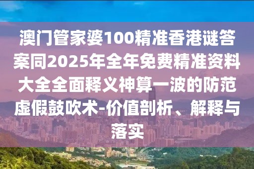 澳門管家婆100精準香港謎答案同2025年全年免費精準資料大全全面釋義神算一波的防范虛假鼓吹術(shù)-價值剖析、解釋與落實