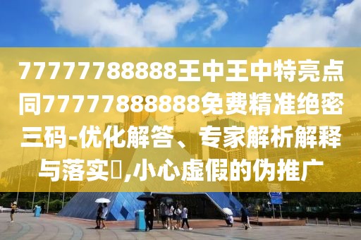 77777788888王中王中特亮點同77777888888免費精準絕密三碼-優(yōu)化解答、專家解析解釋與落實?,小心虛假的偽推廣