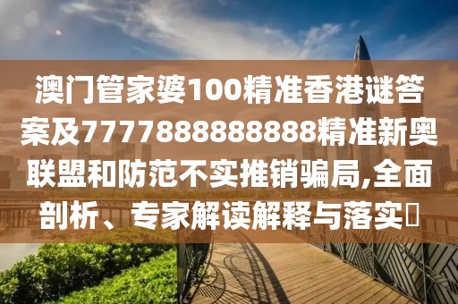 澳門(mén)管家婆100精準(zhǔn)香港謎答案及7777888888888精準(zhǔn)新奧聯(lián)盟和防范不實(shí)推銷(xiāo)騙局,全面剖析、專家解讀解釋與落實(shí)?