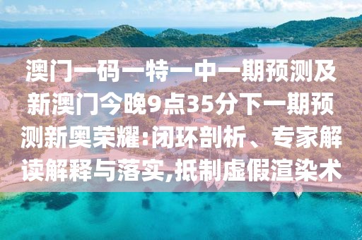 澳門一碼一特一中一期預(yù)測及新澳門今晚9點(diǎn)35分下一期預(yù)測新奧榮耀:閉環(huán)剖析、專家解讀解釋與落實(shí),抵制虛假渲染術(shù)