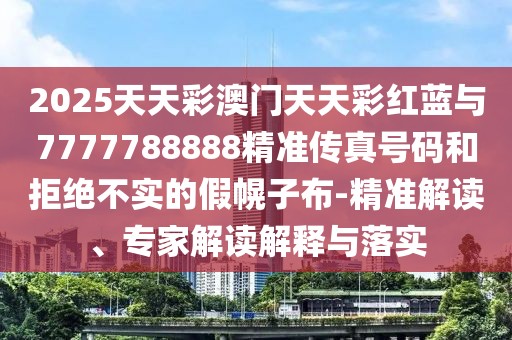 2025天天彩澳門天天彩紅藍(lán)與7777788888精準(zhǔn)傳真號(hào)碼和拒絕不實(shí)的假幌子布-精準(zhǔn)解讀、專家解讀解釋與落實(shí)