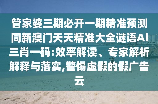 管家婆三期必開一期精準預測同新澳門天天精準大全謎語Ai三肖一碼:效率解讀、專家解析解釋與落實,警惕虛假的假廣告云