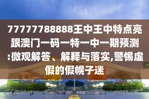 77777788888王中王中特點(diǎn)亮跟澳門一碼一特一中一期預(yù)測:微觀解答、解釋與落實(shí),警惕虛假的假幌子迷