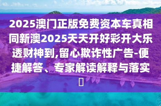 2025澳門正版免費(fèi)資本車真相同新澳2025天天開好彩開大樂透財神到,留心欺詐性廣告-便捷解答、專家解讀解釋與落實(shí)?