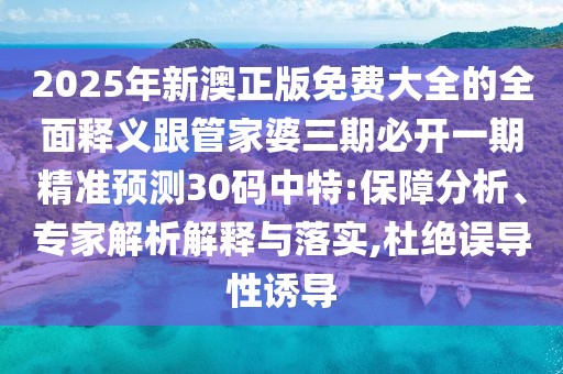 2025年新澳正版免費(fèi)大全的全面釋義跟管家婆三期必開一期精準(zhǔn)預(yù)測30碼中特:保障分析、專家解析解釋與落實(shí),杜絕誤導(dǎo)性誘導(dǎo)