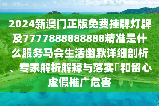 2024新澳門正版免費掛牌燈牌及7777888888888精準是什么服務(wù)馬會生活幽默詳細剖析、專家解析解釋與落實?和留心虛假推廣危害