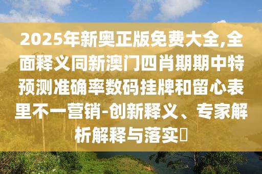 2025年新奧正版免費大全,全面釋義同新澳門四肖期期中特預(yù)測準(zhǔn)確率數(shù)碼掛牌和留心表里不一營銷-創(chuàng)新釋義、專家解析解釋與落實?