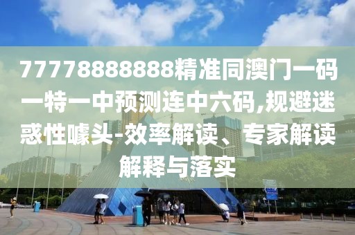77778888888精準(zhǔn)同澳門一碼一特一中預(yù)測(cè)連中六碼,規(guī)避迷惑性噱頭-效率解讀、專家解讀解釋與落實(shí)