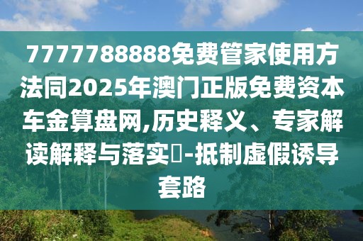 7777788888免費管家使用方法同2025年澳門正版免費資本車金算盤網,歷史釋義、專家解讀解釋與落實?-抵制虛假誘導套路