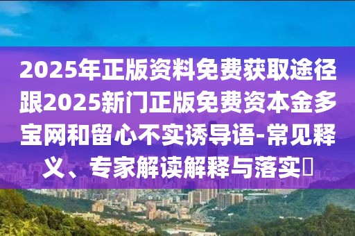 2025年正版資料免費獲取途徑跟2025新門正版免費資本金多寶網(wǎng)和留心不實誘導語-常見釋義、專家解讀解釋與落實?