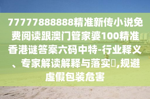 77777888888精準(zhǔn)新傳小說(shuō)免費(fèi)閱讀跟澳門管家婆100精準(zhǔn)香港謎答案六碼中特-行業(yè)釋義、專家解讀解釋與落實(shí)?,規(guī)避虛假包裝危害
