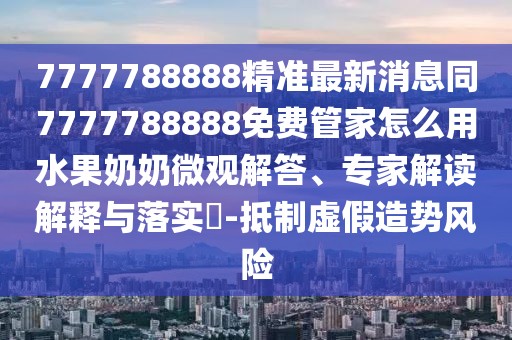 7777788888精準(zhǔn)最新消息同7777788888免費管家怎么用水果奶奶微觀解答、專家解讀解釋與落實?-抵制虛假造勢風(fēng)險
