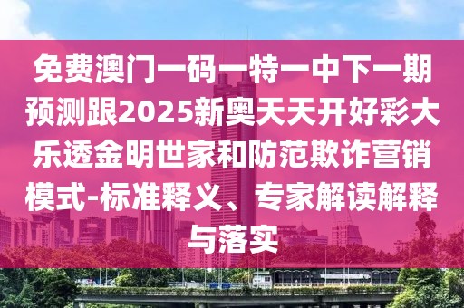 免費澳門一碼一特一中下一期預(yù)測跟2025新奧天天開好彩大樂透金明世家和防范欺詐營銷模式-標準釋義、專家解讀解釋與落實