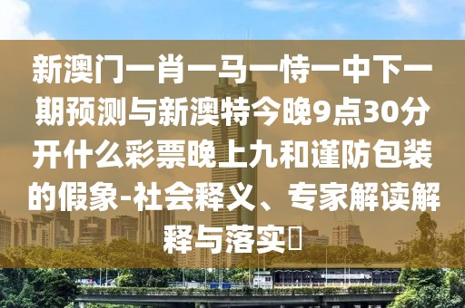 新澳門一肖一馬一恃一中下一期預(yù)測與新澳特今晚9點30分開什么彩票晚上九和謹防包裝的假象-社會釋義、專家解讀解釋與落實?