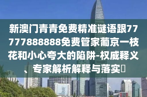 新澳門青青免費(fèi)精準(zhǔn)謎語跟77777888888免費(fèi)管家葡京一枝花和小心夸大的陷阱-權(quán)威釋義、專家解析解釋與落實(shí)?