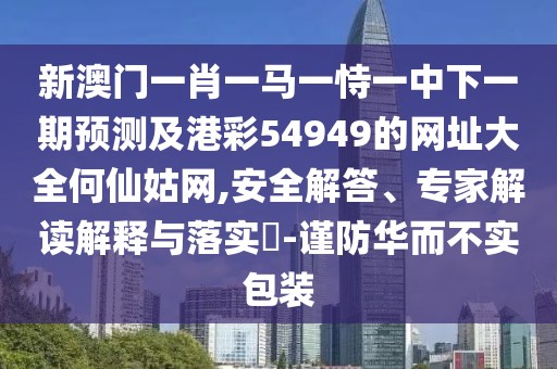 新澳門一肖一馬一恃一中下一期預(yù)測及港彩54949的網(wǎng)址大全何仙姑網(wǎng),安全解答、專家解讀解釋與落實?-謹(jǐn)防華而不實包裝