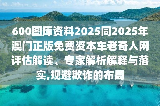 600圖庫資料2025同2025年澳門正版免費資本車?yán)掀嫒司W(wǎng)評估解讀、專家解析解釋與落實,規(guī)避欺詐的布局