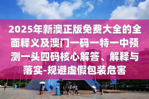 2025年新澳正版免費(fèi)大全的全面釋義及澳門一碼一特一中預(yù)測(cè)一頭四碼核心解答、解釋與落實(shí)-規(guī)避虛假包裝危害