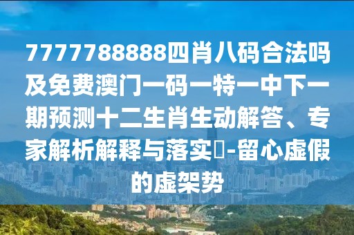 7777788888四肖八碼合法嗎及免費澳門一碼一特一中下一期預(yù)測十二生肖生動解答、專家解析解釋與落實?-留心虛假的虛架勢