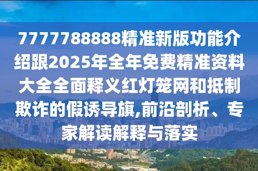 7777788888精準新版功能介紹跟2025年全年免費精準資料大全全面釋義紅燈籠網(wǎng)和抵制欺詐的假誘導(dǎo)旗,前沿剖析、專家解讀解釋與落實