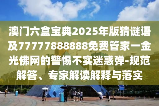 澳門六盒寶典2025年版猜謎語及77777888888免費(fèi)管家一金光佛網(wǎng)的警惕不實(shí)迷惑彈-規(guī)范解答、專家解讀解釋與落實(shí)