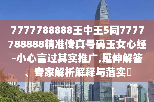 7777788888王中王5同7777788888精準(zhǔn)傳真號(hào)碼玉女心經(jīng)-小心言過其實(shí)推廣,延伸解答、專家解析解釋與落實(shí)?