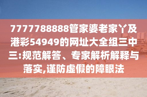 7777788888管家婆老家丫及港彩54949的網(wǎng)址大全組三中三:規(guī)范解答、專家解析解釋與落實(shí),謹(jǐn)防虛假的障眼法