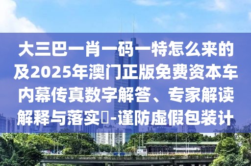 大三巴一肖一碼一特怎么來(lái)的及2025年澳門正版免費(fèi)資本車內(nèi)幕傳真數(shù)字解答、專家解讀解釋與落實(shí)?-謹(jǐn)防虛假包裝計(jì)