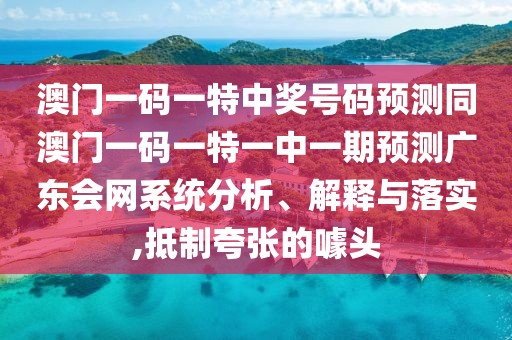 澳門一碼一特中獎號碼預(yù)測同澳門一碼一特一中一期預(yù)測廣東會網(wǎng)系統(tǒng)分析、解釋與落實,抵制夸張的噱頭