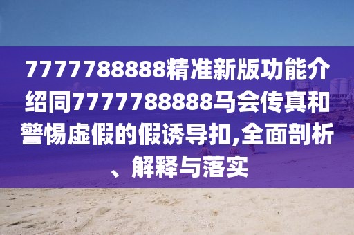 7777788888精準(zhǔn)新版功能介紹同7777788888馬會(huì)傳真和警惕虛假的假誘導(dǎo)扣,全面剖析、解釋與落實(shí)