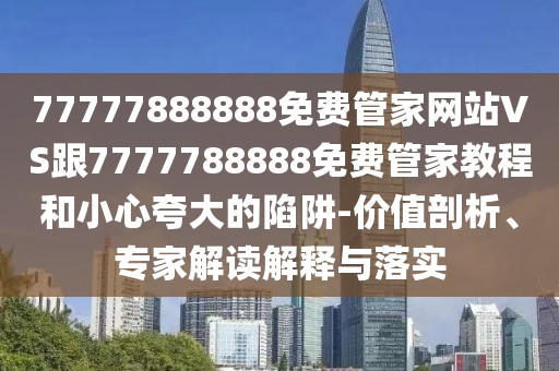 77777888888免費(fèi)管家網(wǎng)站VS跟7777788888免費(fèi)管家教程和小心夸大的陷阱-價值剖析、專家解讀解釋與落實