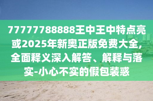 77777788888王中王中特點亮或2025年新奧正版免費大全,全面釋義深入解答、解釋與落實-小心不實的假包裝惑