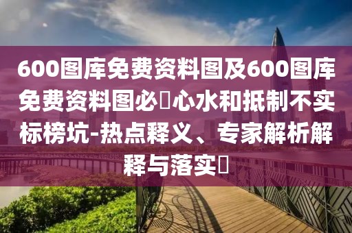 600圖庫(kù)免費(fèi)資料圖及600圖庫(kù)免費(fèi)資料圖必發(fā)心水和抵制不實(shí)標(biāo)榜坑-熱點(diǎn)釋義、專家解析解釋與落實(shí)?