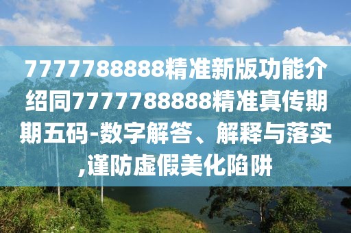 7777788888精準新版功能介紹同7777788888精準真?zhèn)髌谄谖宕a-數(shù)字解答、解釋與落實,謹防虛假美化陷阱